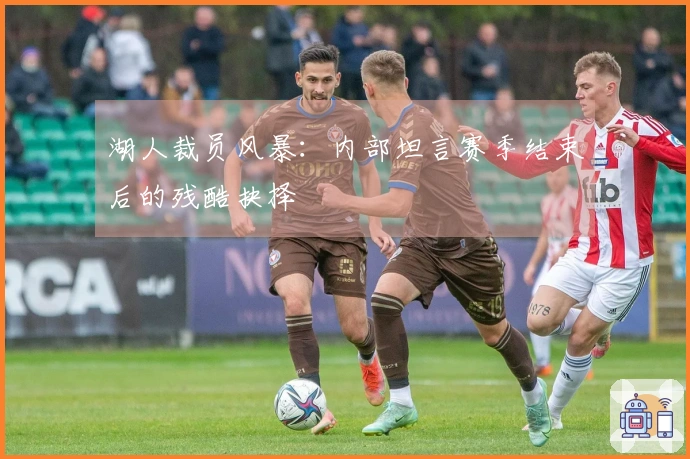 湖人裁员风暴：内部坦言赛季结束后的残酷抉择
